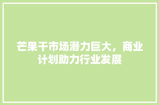 芒果干市场潜力巨大，商业计划助力行业发展