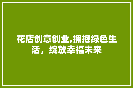 花店创意创业,拥抱绿色生活，绽放幸福未来