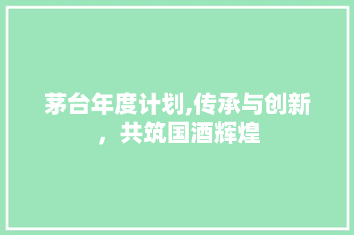 茅台年度计划,传承与创新，共筑国酒辉煌