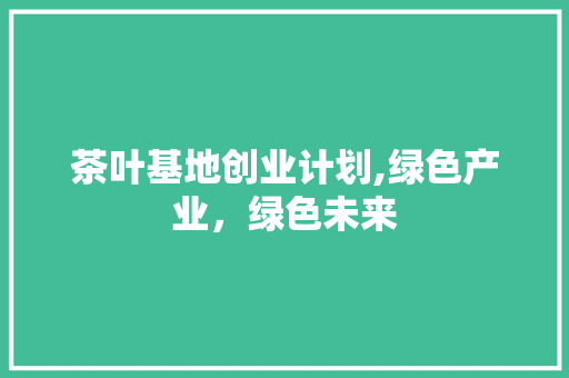 茶叶基地创业计划,绿色产业，绿色未来