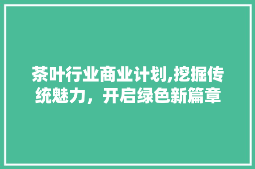 茶叶行业商业计划,挖掘传统魅力，开启绿色新篇章
