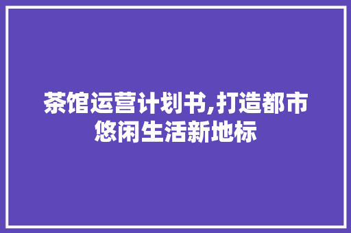 茶馆运营计划书,打造都市悠闲生活新地标