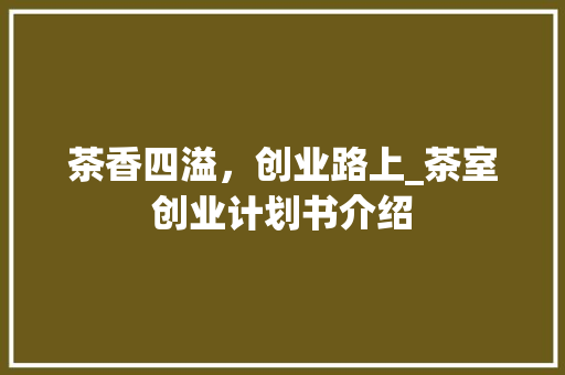 茶香四溢，创业路上_茶室创业计划书介绍
