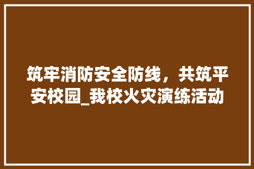 筑牢消防安全防线，共筑平安校园_我校火灾演练活动纪实