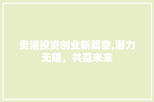 贵港投资创业新篇章,潜力无限，共赢未来 商业文稿
