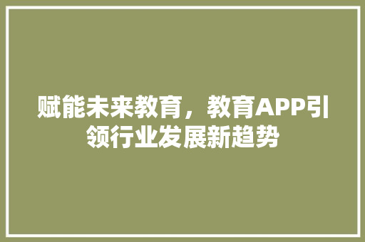赋能未来教育，教育APP引领行业发展新趋势 生活随笔