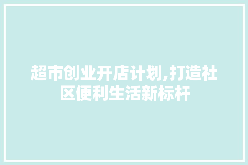 超市创业开店计划,打造社区便利生活新标杆
