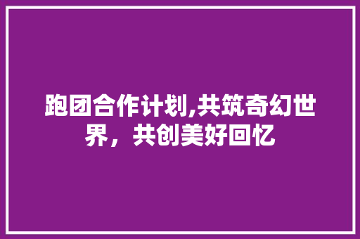 跑团合作计划,共筑奇幻世界，共创美好回忆