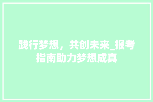 践行梦想，共创未来_报考指南助力梦想成真