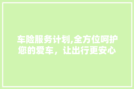 车险服务计划,全方位呵护您的爱车，让出行更安心