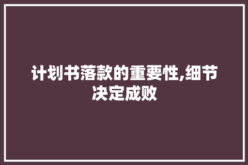 计划书落款的重要性,细节决定成败