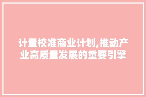 计量校准商业计划,推动产业高质量发展的重要引擎