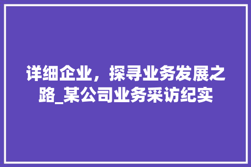 详细企业，探寻业务发展之路_某公司业务采访纪实