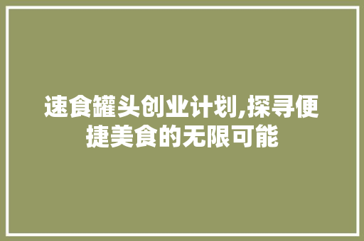 速食罐头创业计划,探寻便捷美食的无限可能