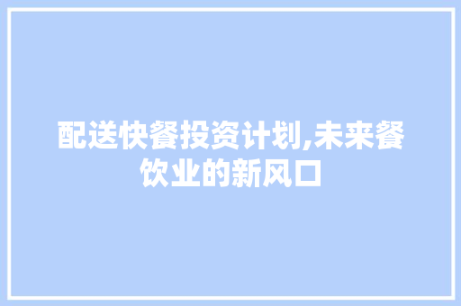 配送快餐投资计划,未来餐饮业的新风口