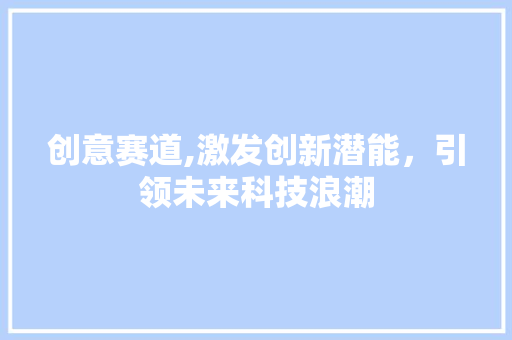 创意赛道,激发创新潜能，引领未来科技浪潮