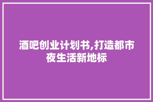 酒吧创业计划书,打造都市夜生活新地标