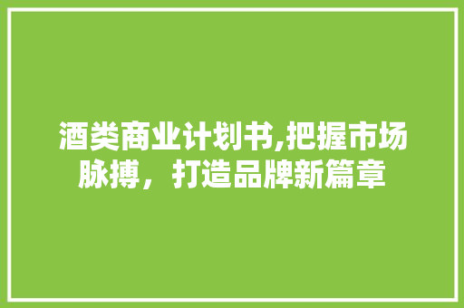 酒类商业计划书,把握市场脉搏，打造品牌新篇章