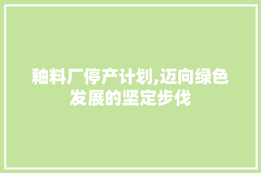 釉料厂停产计划,迈向绿色发展的坚定步伐