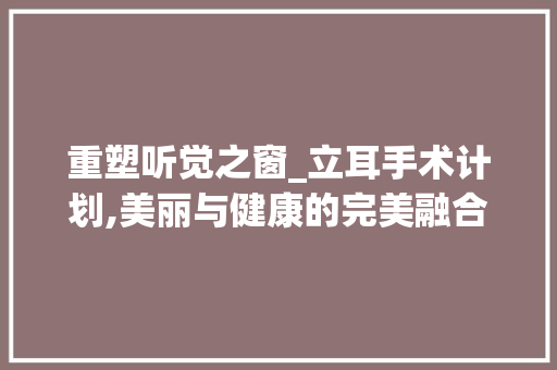 重塑听觉之窗_立耳手术计划,美丽与健康的完美融合