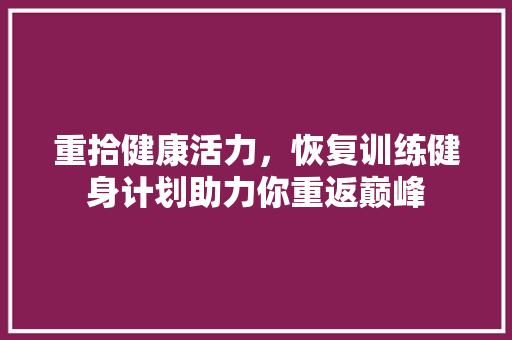 重拾健康活力，恢复训练健身计划助力你重返巅峰