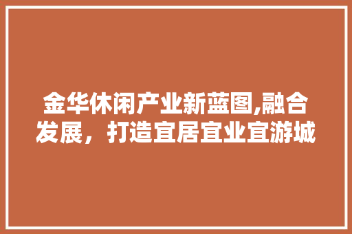 金华休闲产业新蓝图,融合发展，打造宜居宜业宜游城市 生活类