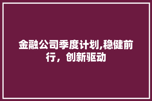 金融公司季度计划,稳健前行，创新驱动 工作报告