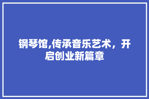钢琴馆,传承音乐艺术，开启创业新篇章