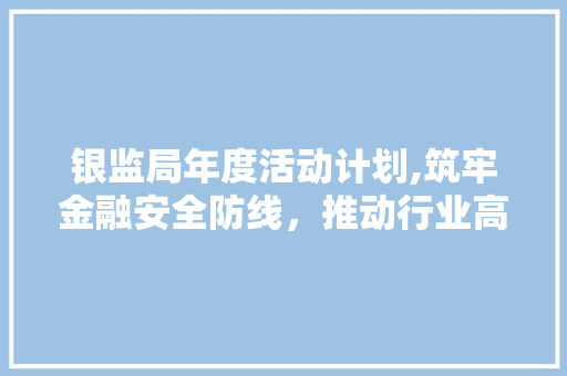 银监局年度活动计划,筑牢金融安全防线，推动行业高质量发展