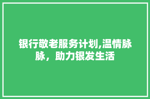 银行敬老服务计划,温情脉脉，助力银发生活