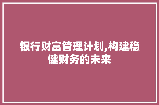 银行财富管理计划,构建稳健财务的未来