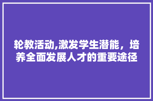 轮教活动,激发学生潜能，培养全面发展人才的重要途径
