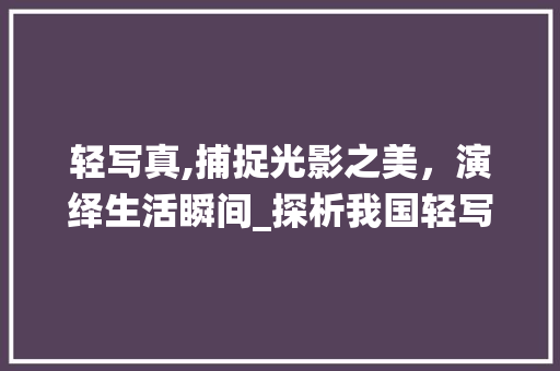 轻写真,捕捉光影之美，演绎生活瞬间_探析我国轻写真项目的发展与创新