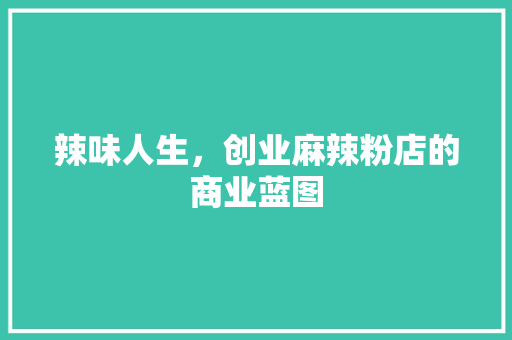 辣味人生，创业麻辣粉店的商业蓝图