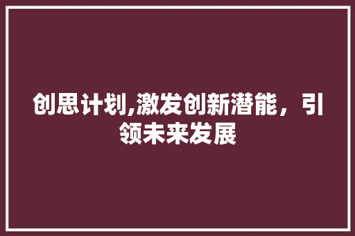 创思计划,激发创新潜能，引领未来发展