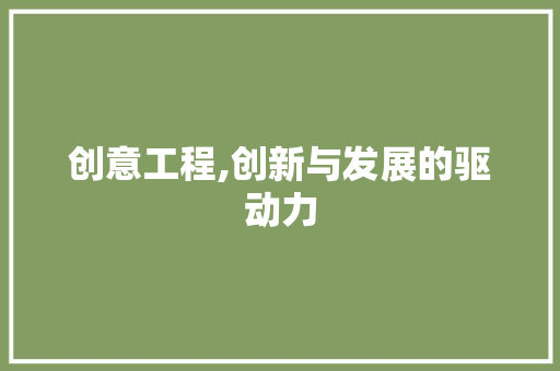 创意工程,创新与发展的驱动力