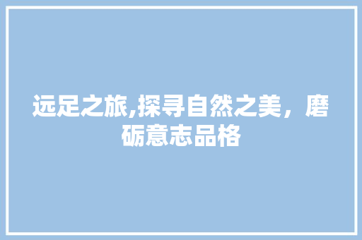 远足之旅,探寻自然之美，磨砺意志品格 工作报告