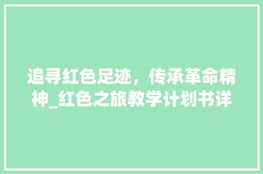 追寻红色足迹，传承革命精神_红色之旅教学计划书详细介绍