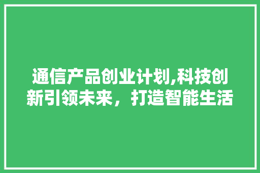 通信产品创业计划,科技创新引领未来，打造智能生活新范式