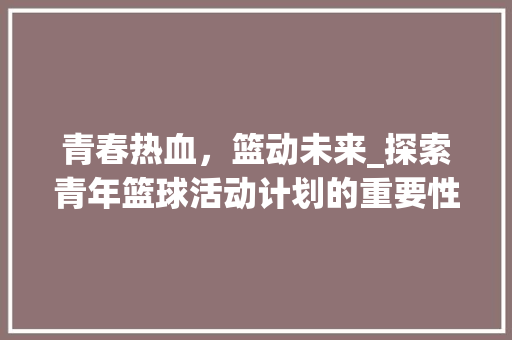 青春热血，篮动未来_探索青年篮球活动计划的重要性与实施步骤