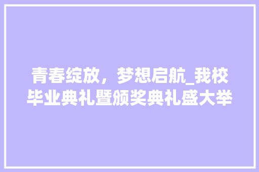 青春绽放，梦想启航_我校毕业典礼暨颁奖典礼盛大举行 生活随笔
