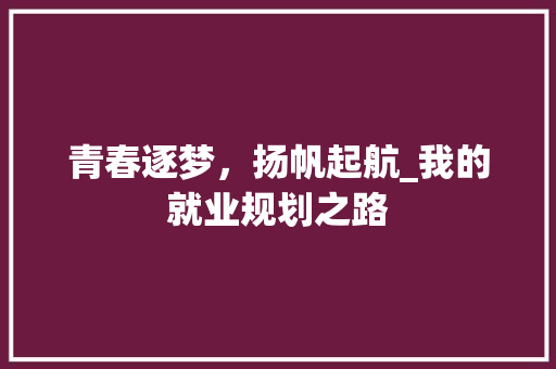 青春逐梦，扬帆起航_我的就业规划之路