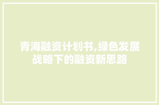 青海融资计划书,绿色发展战略下的融资新思路