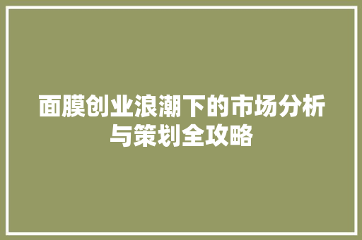 面膜创业浪潮下的市场分析与策划全攻略