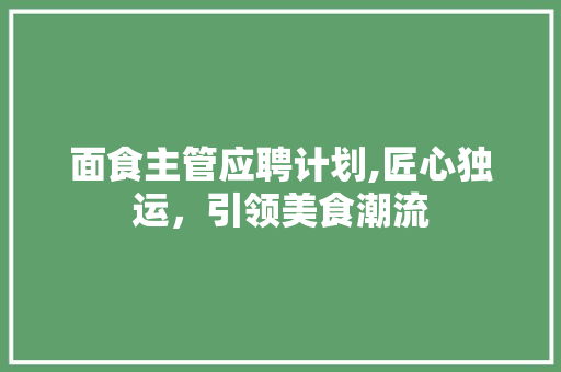 面食主管应聘计划,匠心独运，引领美食潮流