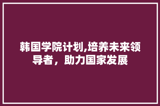 韩国学院计划,培养未来领导者，助力国家发展