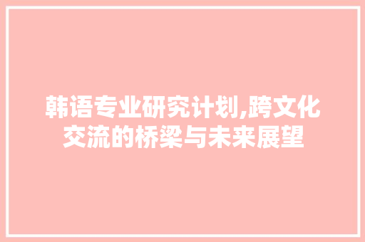 韩语专业研究计划,跨文化交流的桥梁与未来展望