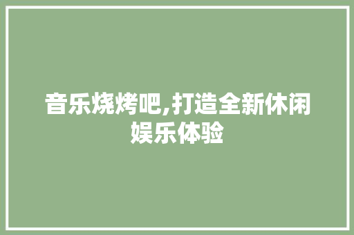 音乐烧烤吧,打造全新休闲娱乐体验