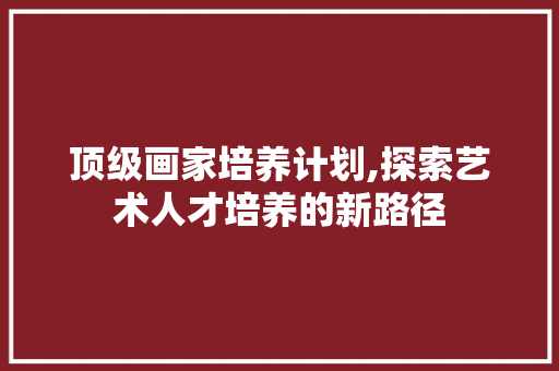 顶级画家培养计划,探索艺术人才培养的新路径
