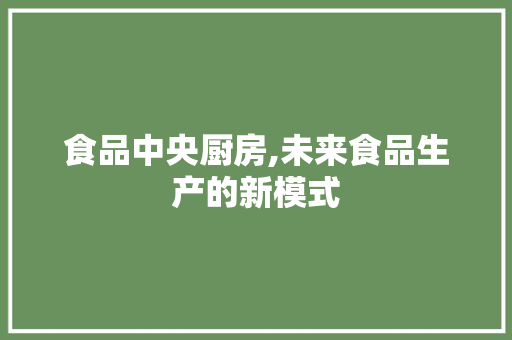 食品中央厨房,未来食品生产的新模式 生活感悟